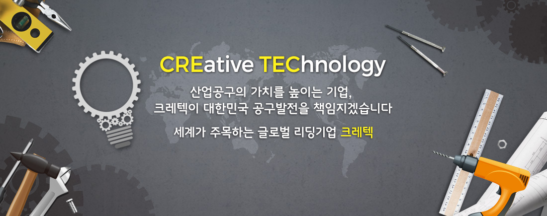 CREative TEChnology 산업공구의 가치를 높이는 기업, 크레텍이 대한민국 공구발전을 책임지겠습니다. 세계가 주목하는 글로벌 리딩기업 크레텍